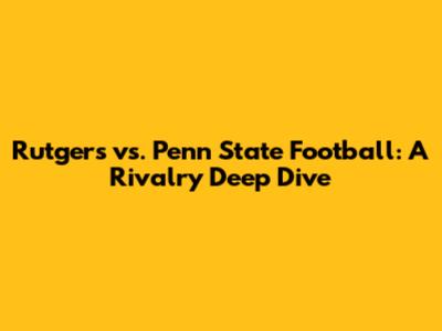 Rutgers vs. Penn State Football: A Rivalry Deep Dive