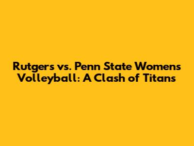 Rutgers vs. Penn State Women's Volleyball: A Clash of Titans