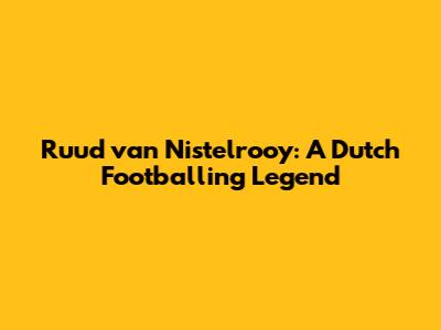 Ruud van Nistelrooy: A Dutch Footballing Legend