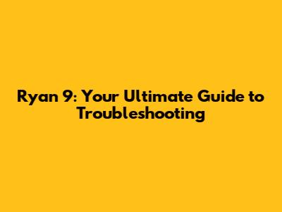 Ryan 9: Your Ultimate Guide to Troubleshooting