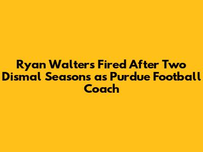 Ryan Walters Fired After Two Dismal Seasons as Purdue Football Coach
