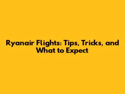 Ryanair Flights: Tips, Tricks, and What to Expect