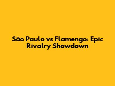 São Paulo vs Flamengo: Epic Rivalry Showdown