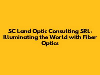 SC Land Optic Consulting SRL: Illuminating the World with Fiber Optics