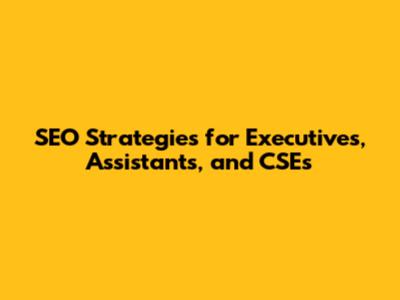 SEO Strategies for Executives, Assistants, and CSEs