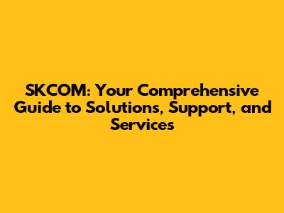 SKCOM: Your Comprehensive Guide to Solutions, Support, and Services