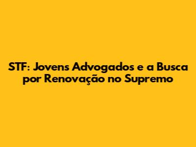 STF: Jovens Advogados e a Busca por Renovação no Supremo