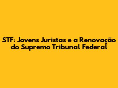 STF: Jovens Juristas e a Renovação do Supremo Tribunal Federal