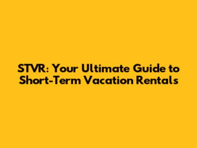 STVR: Your Ultimate Guide to Short-Term Vacation Rentals