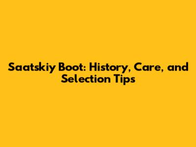 Saatskiy Boot: History, Care, and Selection Tips