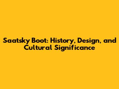 Saatsky Boot: History, Design, and Cultural Significance