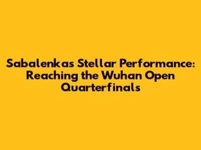 Sabalenka's Stellar Performance: Reaching the Wuhan Open Quarterfinals