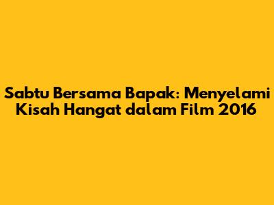 Sabtu Bersama Bapak: Menyelami Kisah Hangat dalam Film 2016