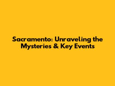 Sacramento: Unraveling the Mysteries & Key Events