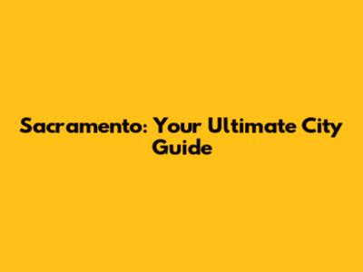 Sacramento: Your Ultimate City Guide
