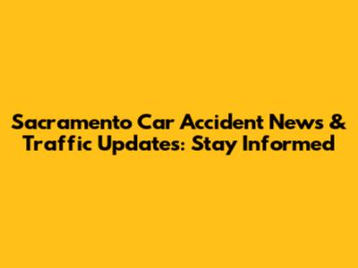 Sacramento Car Accident News & Traffic Updates: Stay Informed