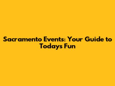 Sacramento Events: Your Guide to Today's Fun
