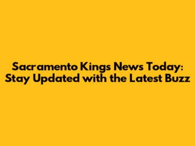 Sacramento Kings News Today: Stay Updated with the Latest Buzz