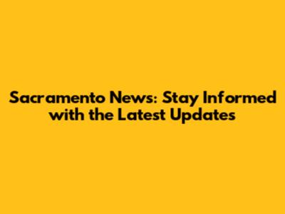 Sacramento News: Stay Informed with the Latest Updates