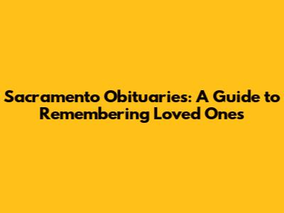 Sacramento Obituaries: A Guide to Remembering Loved Ones