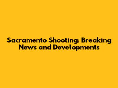Sacramento Shooting: Breaking News and Developments