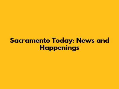 Sacramento Today: News and Happenings