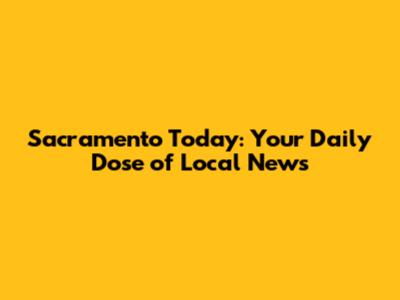 Sacramento Today: Your Daily Dose of Local News