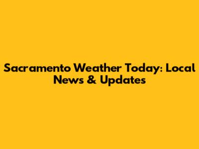 Sacramento Weather Today: Local News & Updates
