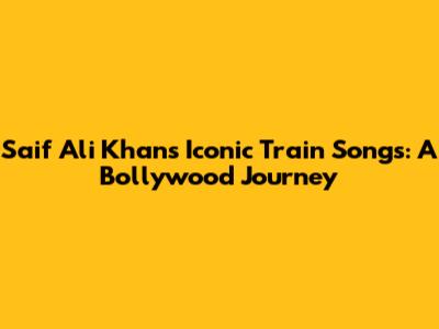 Saif Ali Khan's Iconic Train Songs: A Bollywood Journey