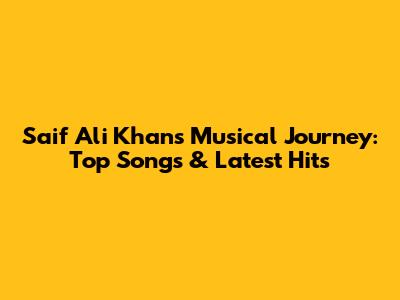 Saif Ali Khan's Musical Journey: Top Songs & Latest Hits