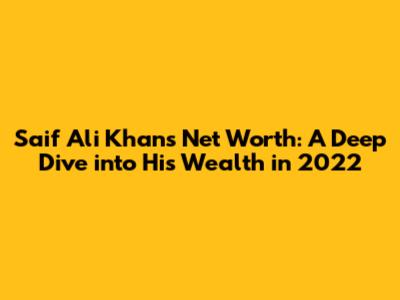 Saif Ali Khan's Net Worth: A Deep Dive into His Wealth in 2022