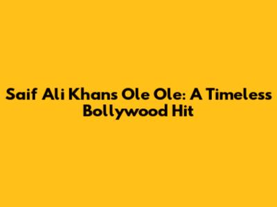 Saif Ali Khan's Ole Ole: A Timeless Bollywood Hit