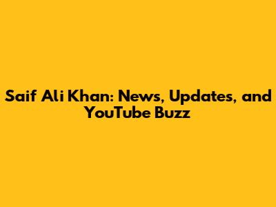 Saif Ali Khan: News, Updates, and YouTube Buzz