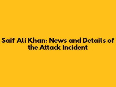 Saif Ali Khan: News and Details of the Attack Incident