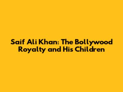 Saif Ali Khan: The Bollywood Royalty and His Children