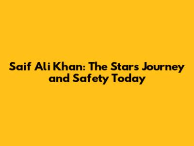 Saif Ali Khan: The Star's Journey and Safety Today