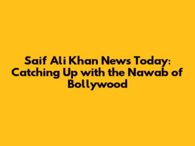 Saif Ali Khan News Today: Catching Up with the Nawab of Bollywood