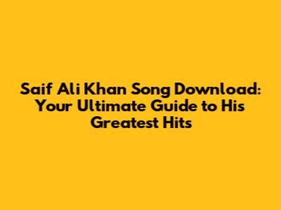 Saif Ali Khan Song Download: Your Ultimate Guide to His Greatest Hits
