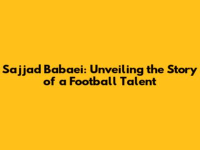 Sajjad Babaei: Unveiling the Story of a Football Talent
