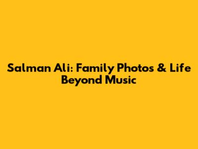 Salman Ali: Family Photos & Life Beyond Music