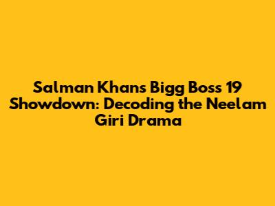 Salman Khan's Bigg Boss 19 Showdown: Decoding the Neelam Giri Drama