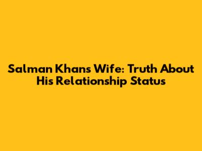 Salman Khan's Wife: Truth About His Relationship Status