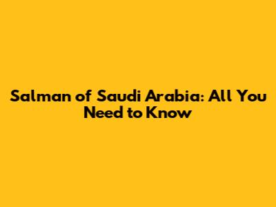 Salman of Saudi Arabia: All You Need to Know