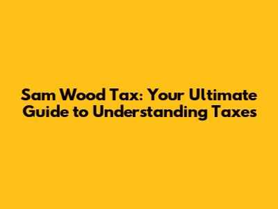 Sam Wood Tax: Your Ultimate Guide to Understanding Taxes