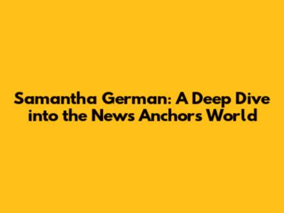 Samantha German: A Deep Dive into the News Anchor's World