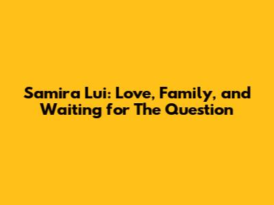 Samira Lui: Love, Family, and Waiting for 'The Question'