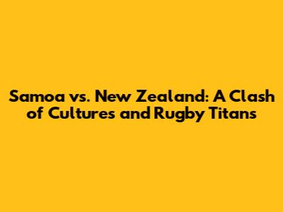 Samoa vs. New Zealand: A Clash of Cultures and Rugby Titans