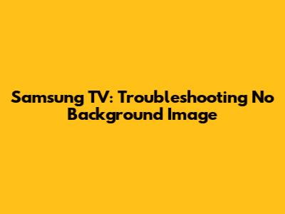 Samsung TV: Troubleshooting No Background Image