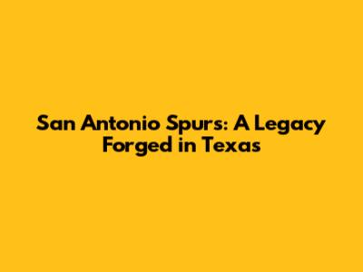 San Antonio Spurs: A Legacy Forged in Texas