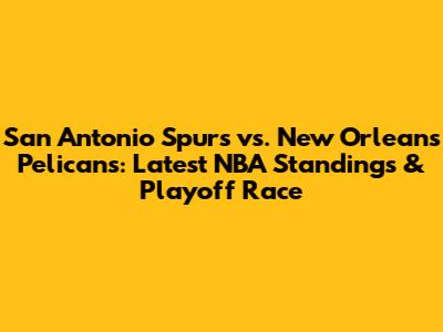 San Antonio Spurs vs. New Orleans Pelicans: Latest NBA Standings & Playoff Race